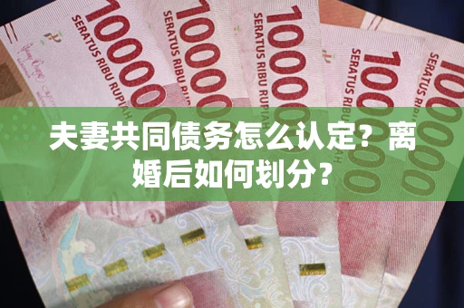 武汉夫妻共同债务怎么认定？离婚后如何划分？