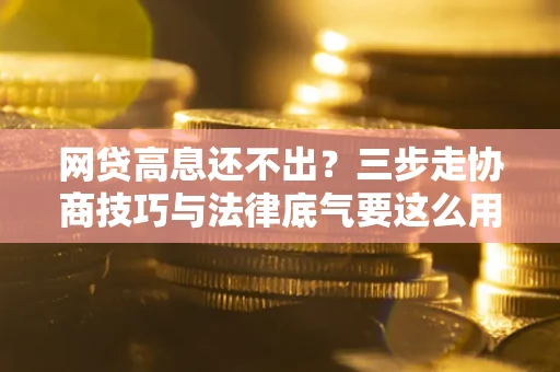 武汉网贷高息还不出？三步走协商技巧与法律底气要这么用