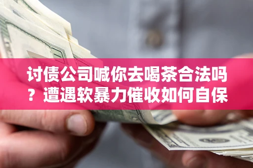 武汉讨债公司喊你去喝茶合法吗？遭遇软暴力催收如何自保？