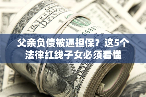 武汉父亲负债被逼担保？这5个法律红线子女必须看懂