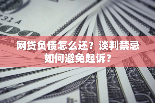 武汉网贷负债怎么还？谈判禁忌如何避免起诉？