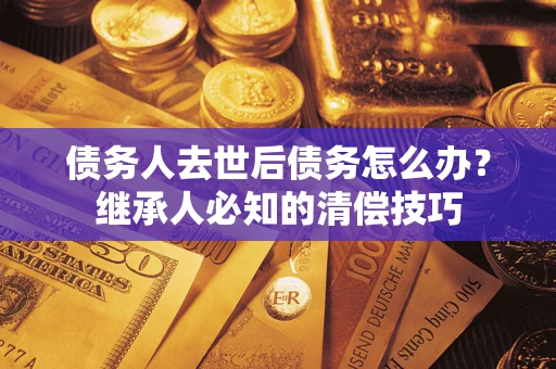 武汉债务人去世后债务怎么办？继承人必知的清偿技巧