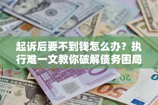 武汉起诉后要不到钱怎么办？执行难一文教你破解债务困局