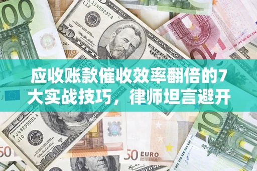 武汉应收账款催收效率翻倍的7大实战技巧，律师坦言避开这些法律雷区最关键