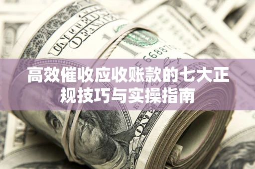 武汉高效催收应收账款的七大正规技巧与实操指南