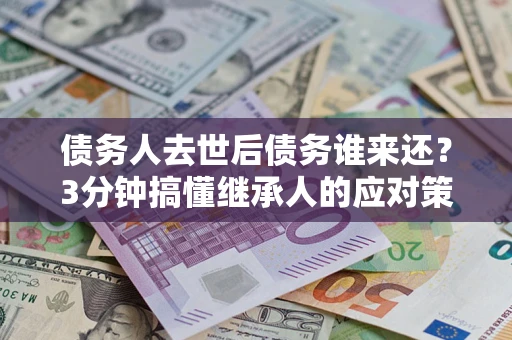 武汉债务人去世后债务谁来还？3分钟搞懂继承人的应对策略