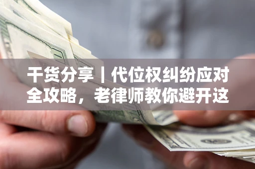 武汉干货分享｜代位权纠纷应对全攻略，老律师教你避开这5大雷区