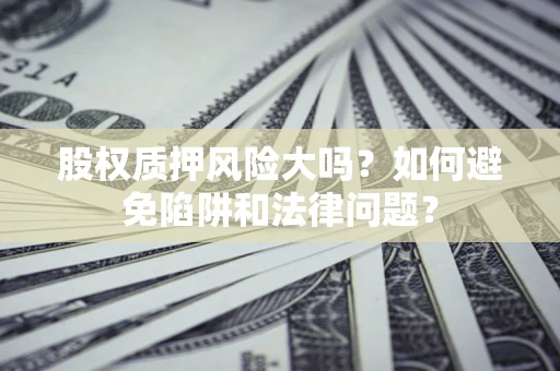 武汉股权质押风险大吗？如何避免陷阱和法律问题？