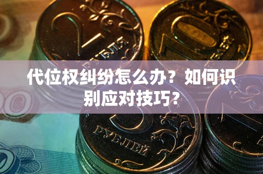 武汉代位权纠纷怎么办？如何识别应对技巧？
