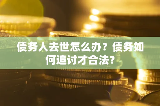 武汉债务人去世怎么办？债务如何追讨才合法？