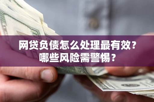 武汉网贷负债怎么处理最有效？哪些风险需警惕？
