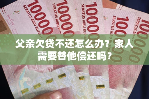 武汉父亲欠贷不还怎么办？家人需要替他偿还吗？