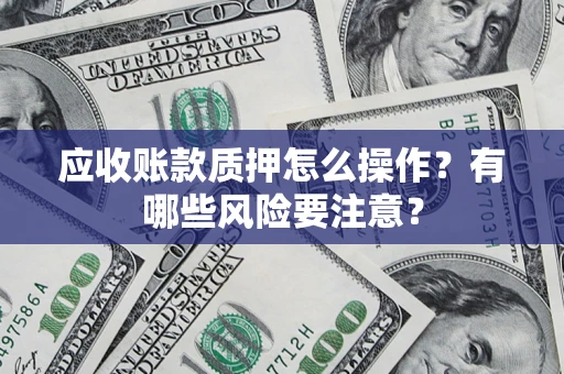 武汉应收账款质押怎么操作？有哪些风险要注意？