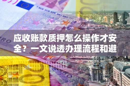 武汉应收账款质押怎么操作才安全？一文说透办理流程和避险绝招